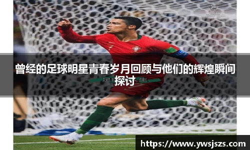 曾经的足球明星青春岁月回顾与他们的辉煌瞬间探讨