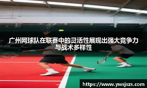 广州网球队在联赛中的灵活性展现出强大竞争力与战术多样性