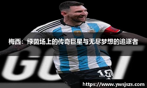梅西：绿茵场上的传奇巨星与无尽梦想的追逐者