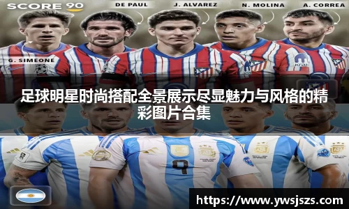 足球明星时尚搭配全景展示尽显魅力与风格的精彩图片合集