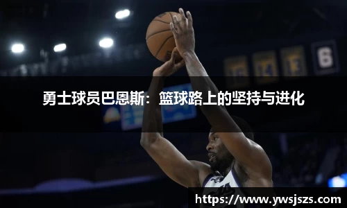 勇士球员巴恩斯：篮球路上的坚持与进化